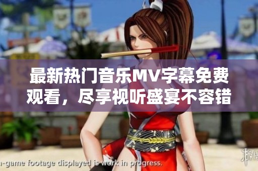 最新热门音乐MV字幕免费观看，尽享视听盛宴不容错过