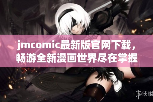 jmcomic最新版官网下载，畅游全新漫画世界尽在掌握
