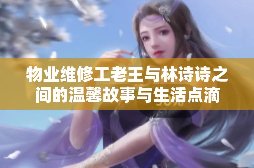 物业维修工老王与林诗诗之间的温馨故事与生活点滴
