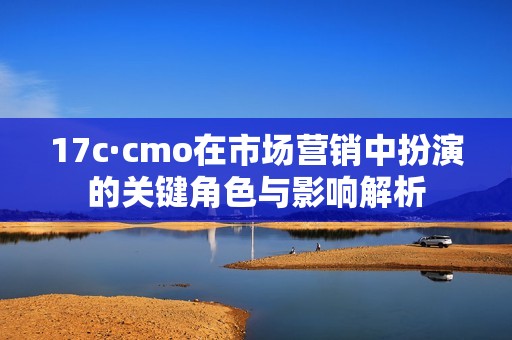 17c·cmo在市场营销中扮演的关键角色与影响解析