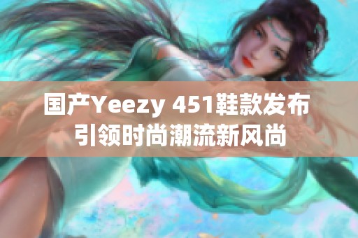 国产Yeezy 451鞋款发布 引领时尚潮流新风尚