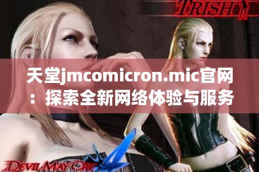 天堂jmcomicron.mic官网：探索全新网络体验与服务内容