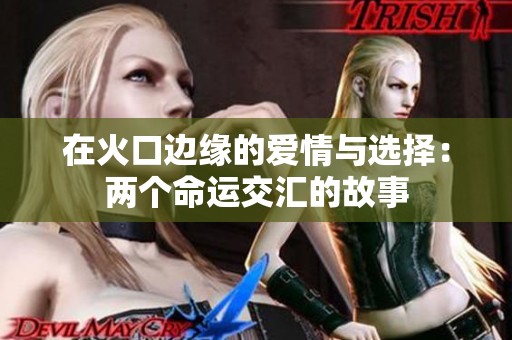 在火口边缘的爱情与选择：两个命运交汇的故事
