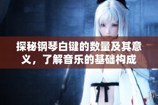 探秘钢琴白键的数量及其意义，了解音乐的基础构成
