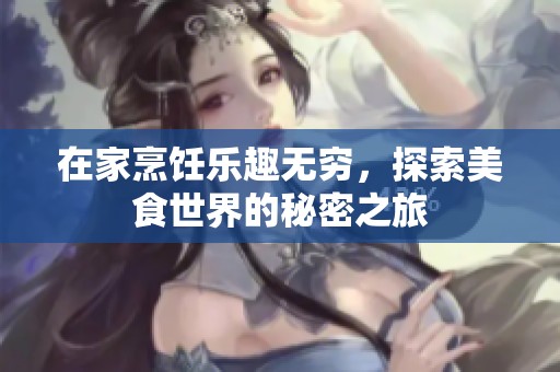 在家烹饪乐趣无穷，探索美食世界的秘密之旅