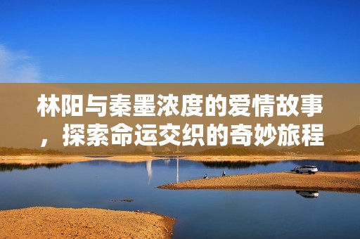 林阳与秦墨浓度的爱情故事，探索命运交织的奇妙旅程