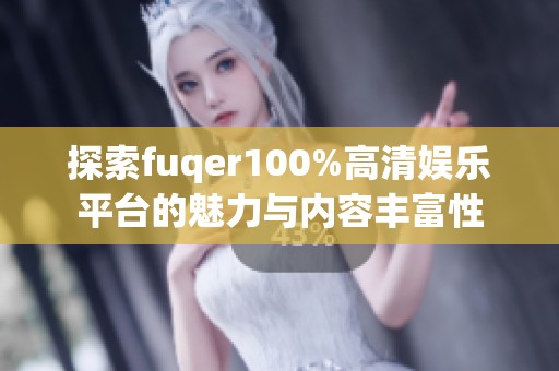 探索fuqer100%高清娱乐平台的魅力与内容丰富性