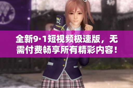 全新9·1短视频极速版，无需付费畅享所有精彩内容！