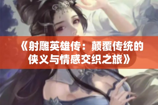 《射雕英雄传：颠覆传统的侠义与情感交织之旅》