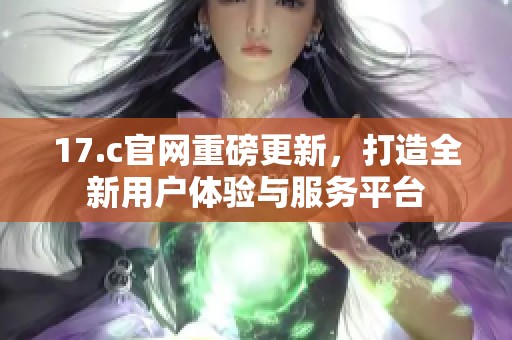 17.c官网重磅更新，打造全新用户体验与服务平台