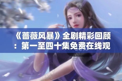 《蔷薇风暴》全剧精彩回顾：第一至四十集免费在线观看指南