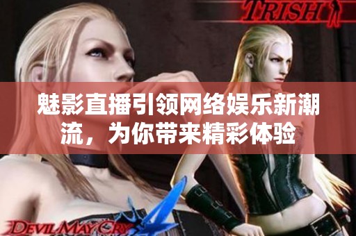 魅影直播引领网络娱乐新潮流，为你带来精彩体验