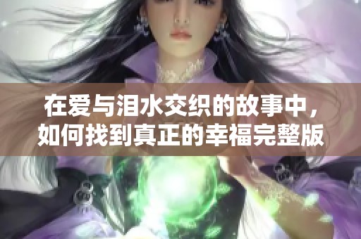 在爱与泪水交织的故事中，如何找到真正的幸福完整版免费观看