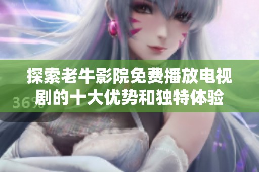 探索老牛影院免费播放电视剧的十大优势和独特体验