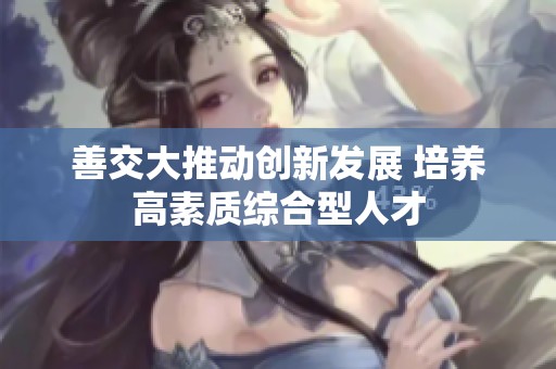 善交大推动创新发展 培养高素质综合型人才