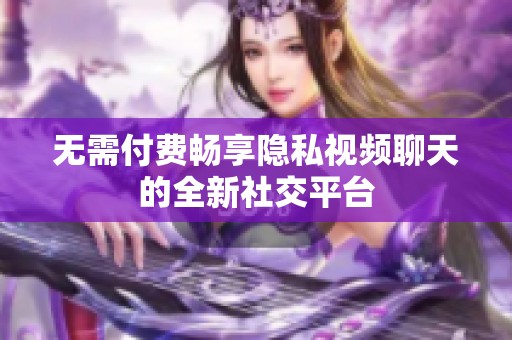 无需付费畅享隐私视频聊天的全新社交平台