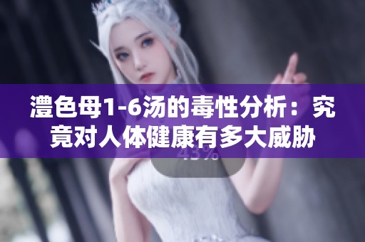 澧色母1-6汤的毒性分析：究竟对人体健康有多大威胁