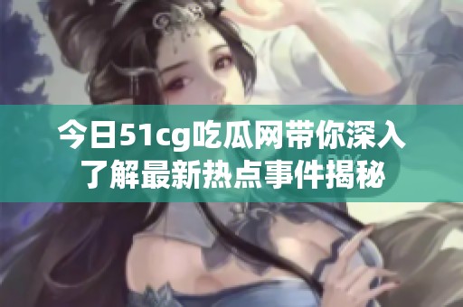 今日51cg吃瓜网带你深入了解最新热点事件揭秘