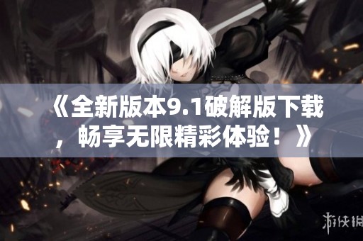 《全新版本9.1破解版下载，畅享无限精彩体验！》