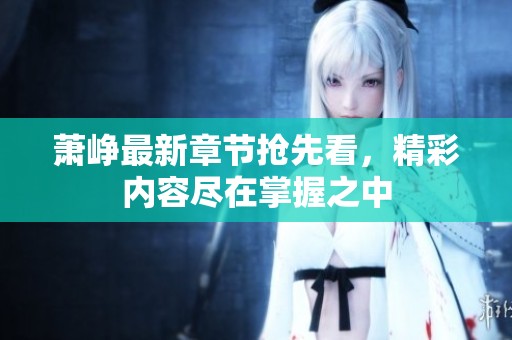 萧峥最新章节抢先看，精彩内容尽在掌握之中