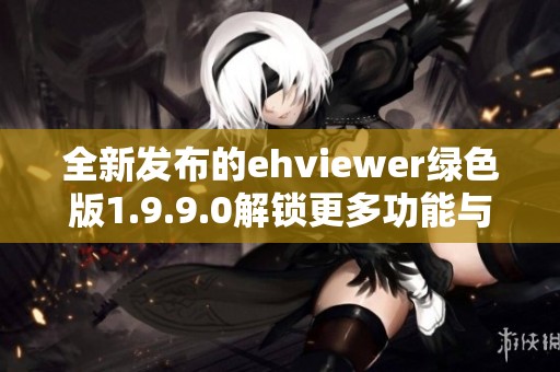 全新发布的ehviewer绿色版1.9.9.0解锁更多功能与使用优势