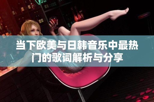 当下欧美与日韩音乐中最热门的歌词解析与分享