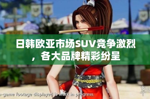 日韩欧亚市场SUV竞争激烈，各大品牌精彩纷呈