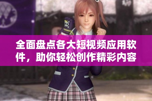 全面盘点各大短视频应用软件，助你轻松创作精彩内容