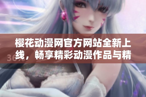 樱花动漫网官方网站全新上线，畅享精彩动漫作品与精彩活动