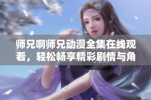 师兄啊师兄动漫全集在线观看，轻松畅享精彩剧情与角色发展
