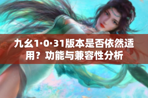 九幺1·0·31版本是否依然适用？功能与兼容性分析