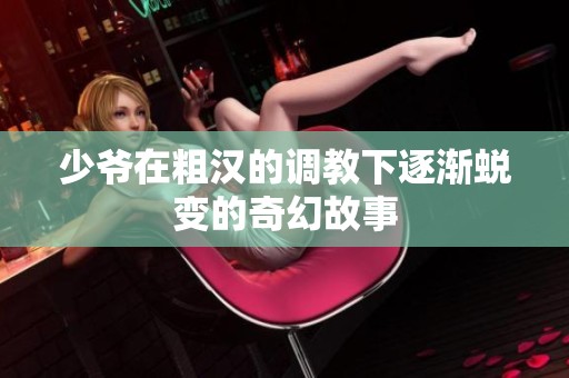 少爷在粗汉的调教下逐渐蜕变的奇幻故事