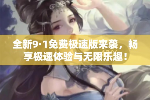 全新9·1免费极速版来袭，畅享极速体验与无限乐趣！