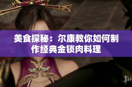 美食探秘：尔康教你如何制作经典金锁肉料理
