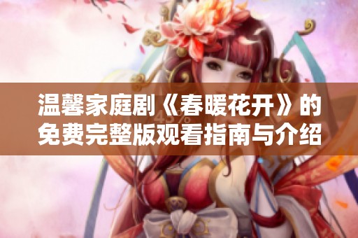 温馨家庭剧《春暖花开》的免费完整版观看指南与介绍