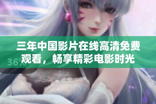 三年中国影片在线高清免费观看，畅享精彩电影时光