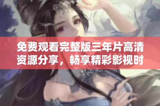 免费观看完整版三年片高清资源分享，畅享精彩影视时光