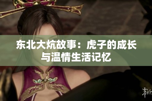 东北大炕故事：虎子的成长与温情生活记忆