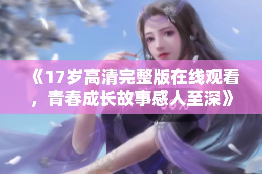 《17岁高清完整版在线观看，青春成长故事感人至深》