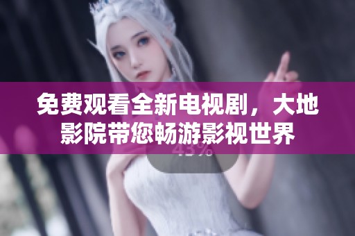 免费观看全新电视剧，大地影院带您畅游影视世界
