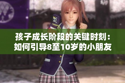 孩子成长阶段的关键时刻：如何引导8至10岁的小朋友