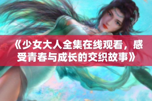《少女大人全集在线观看，感受青春与成长的交织故事》