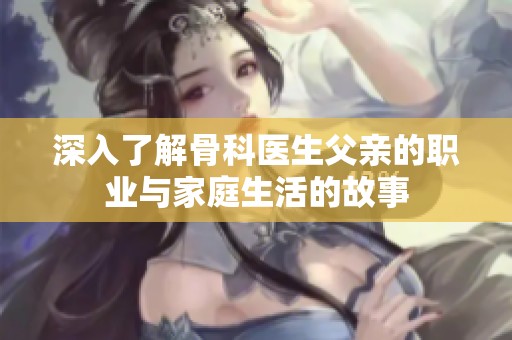 深入了解骨科医生父亲的职业与家庭生活的故事