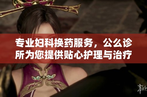专业妇科换药服务，公么诊所为您提供贴心护理与治疗