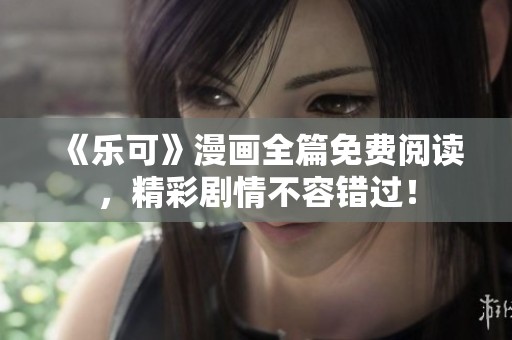 《乐可》漫画全篇免费阅读，精彩剧情不容错过！