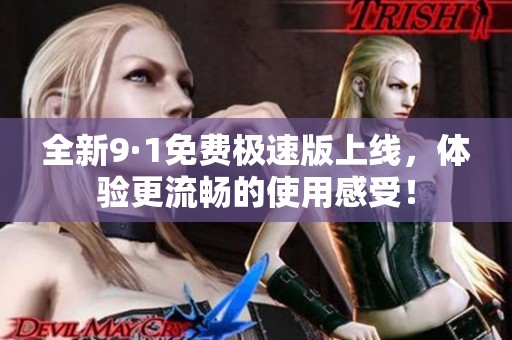 全新9·1免费极速版上线，体验更流畅的使用感受！