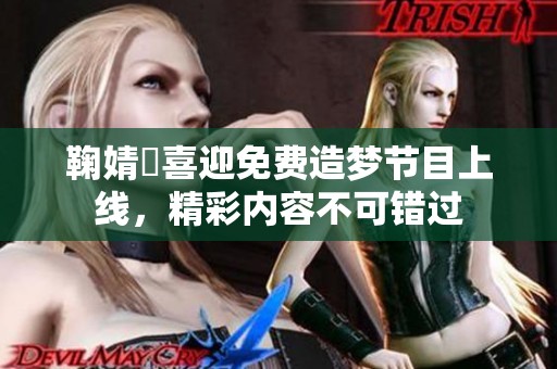 鞠婧祎喜迎免费造梦节目上线，精彩内容不可错过