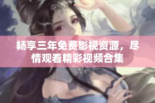 畅享三年免费影视资源，尽情观看精彩视频合集