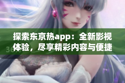 探索东京热app：全新影视体验，尽享精彩内容与便捷服务