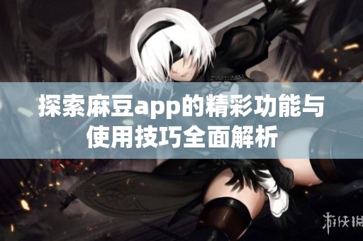 探索麻豆app的精彩功能与使用技巧全面解析
